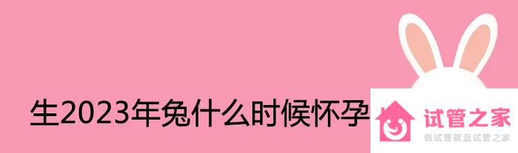 2023年6月10生寶寶備孕時(shí)間，2023兔年生女兒科學(xué)備孕同房時(shí)間